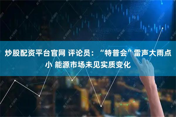 炒股配资平台官网 评论员：“特普会”雷声大雨点小 能源市场未见实质变化