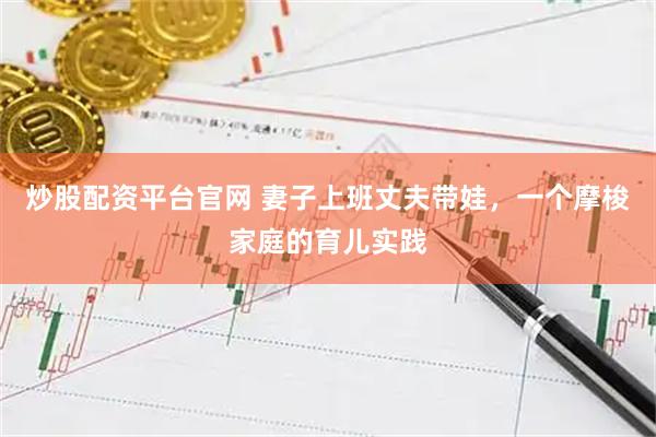 炒股配资平台官网 妻子上班丈夫带娃，一个摩梭家庭的育儿实践