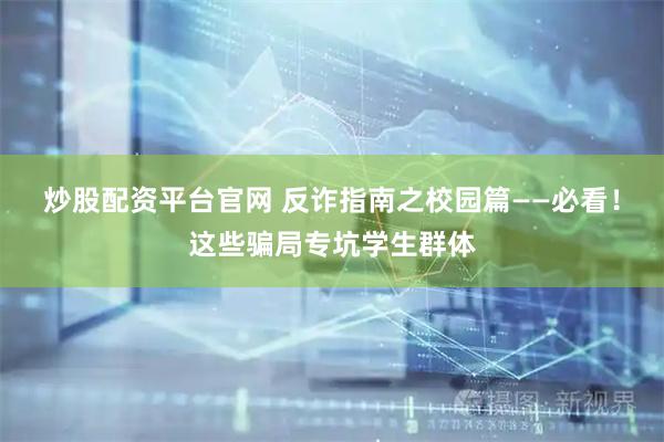 炒股配资平台官网 反诈指南之校园篇——必看！这些骗局专坑学生群体