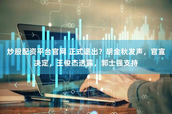炒股配资平台官网 正式退出？胡金秋发声，官宣决定，王俊杰透露，郭士强支持