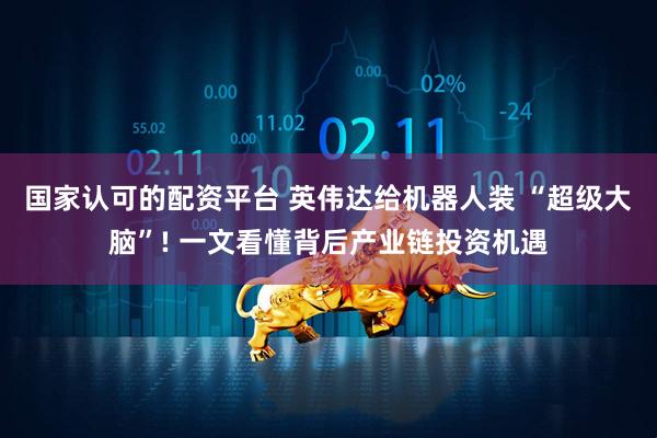 国家认可的配资平台 英伟达给机器人装 “超级大脑”! 一文看懂背后产业链投资机遇