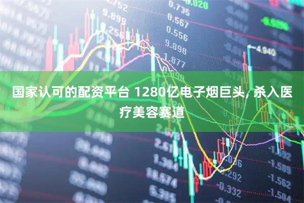 国家认可的配资平台 1280亿电子烟巨头, 杀入医疗美容赛道