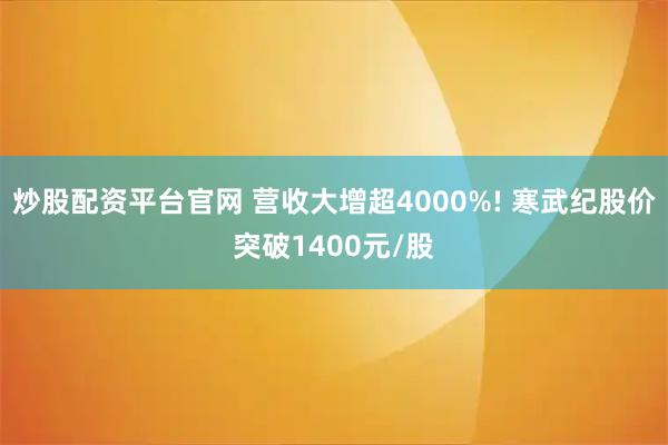炒股配资平台官网 营收大增超4000%! 寒武纪股价突破1400元/股