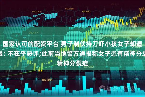 国家认可的配资平台 男子制伏持刀吓小孩女子却遭网暴: 不在乎恶评;此前当地警方通报称女子患有精神分裂症