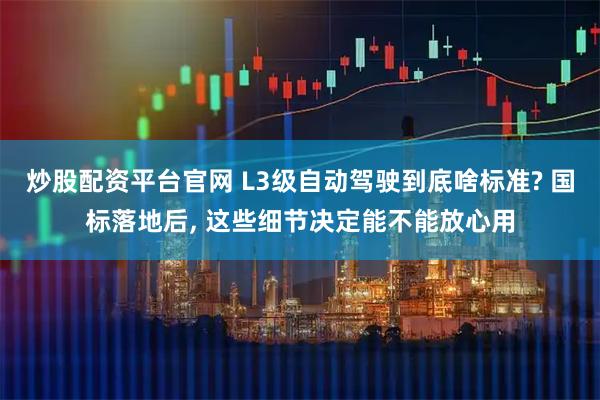 炒股配资平台官网 L3级自动驾驶到底啥标准? 国标落地后, 这些细节决定能不能放心用