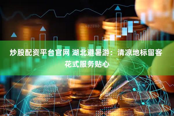 炒股配资平台官网 湖北避暑游：清凉地标留客&#32;花式服务贴心