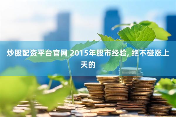 炒股配资平台官网 2015年股市经验, 绝不碰涨上天的