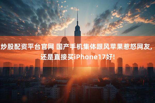 炒股配资平台官网 国产手机集体跟风苹果惹怒网友, 还是直接买iPhone17好!