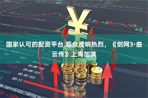 国家认可的配资平台 观众反响热烈，《剑网3·曲云传》上海加演