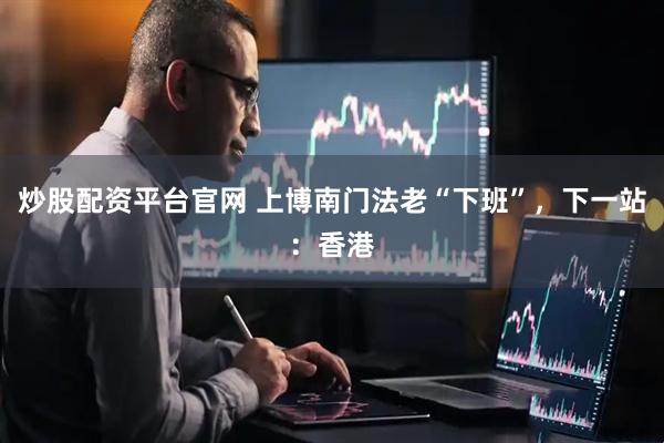 炒股配资平台官网 上博南门法老“下班”，下一站：香港
