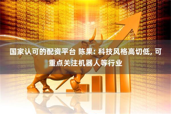 国家认可的配资平台 陈果: 科技风格高切低, 可重点关注机器人等行业