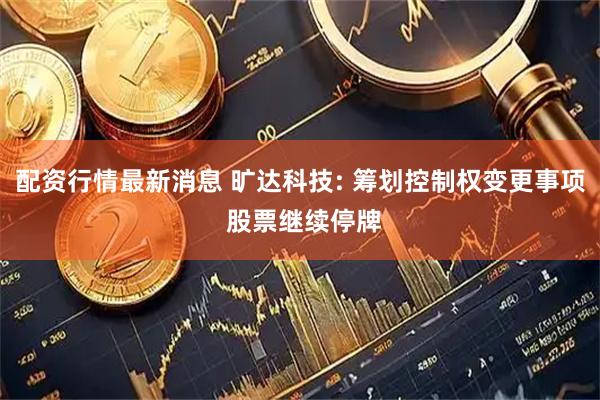配资行情最新消息 旷达科技: 筹划控制权变更事项 股票继续停牌