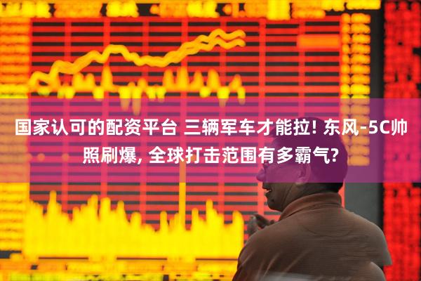 国家认可的配资平台 三辆军车才能拉! 东风-5C帅照刷爆, 全球打击范围有多霸气?