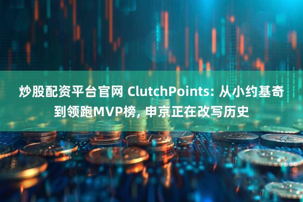 炒股配资平台官网 ClutchPoints: 从小约基奇到领跑MVP榜, 申京正在改写历史