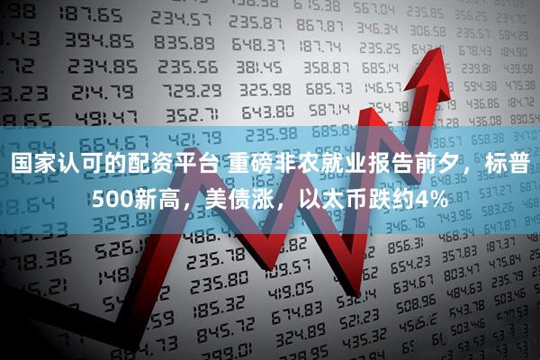 国家认可的配资平台 重磅非农就业报告前夕，标普500新高，美债涨，以太币跌约4%