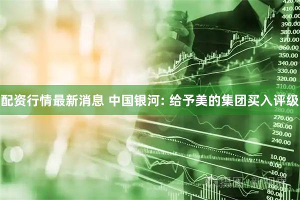配资行情最新消息 中国银河: 给予美的集团买入评级