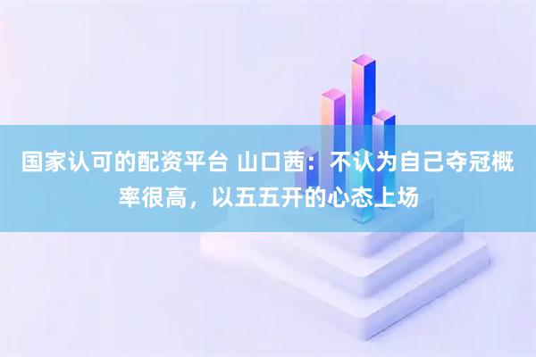 国家认可的配资平台 山口茜：不认为自己夺冠概率很高，以五五开的心态上场