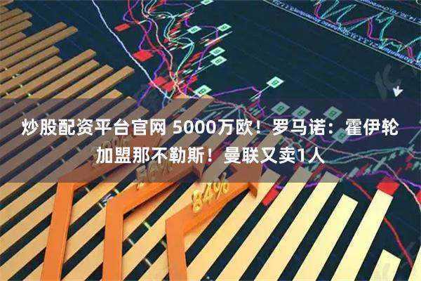 炒股配资平台官网 5000万欧！罗马诺：霍伊轮加盟那不勒斯！曼联又卖1人