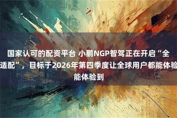 国家认可的配资平台 小鹏NGP智驾正在开启“全球适配”，目标于2026年第四季度让全球用户都能体验到