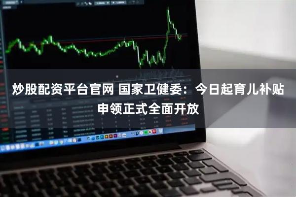 炒股配资平台官网 国家卫健委：今日起育儿补贴申领正式全面开放