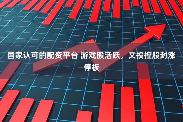 国家认可的配资平台 游戏股活跃，文投控股封涨停板