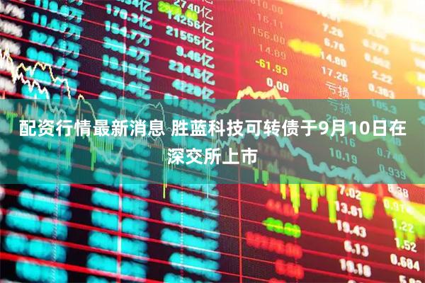配资行情最新消息 胜蓝科技可转债于9月10日在深交所上市