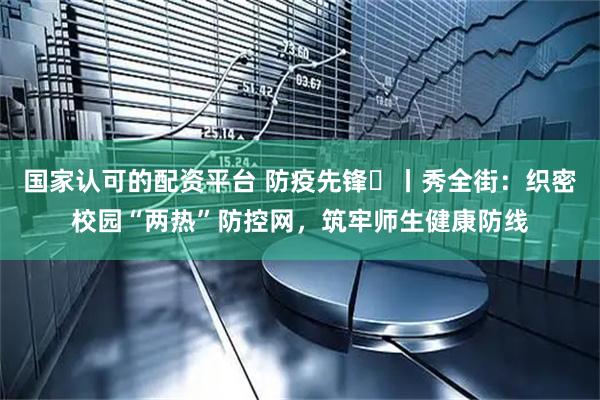 国家认可的配资平台 防疫先锋㉞丨秀全街：织密校园“两热”防控网，筑牢师生健康防线