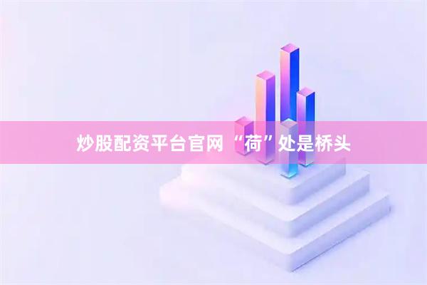 炒股配资平台官网 “荷”处是桥头
