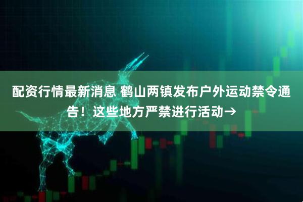 配资行情最新消息 鹤山两镇发布户外运动禁令通告！这些地方严禁进行活动→