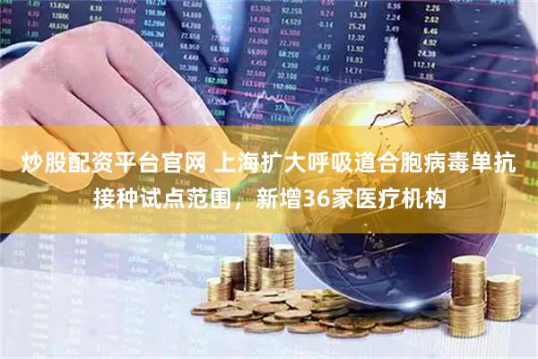 炒股配资平台官网 上海扩大呼吸道合胞病毒单抗接种试点范围，新增36家医疗机构