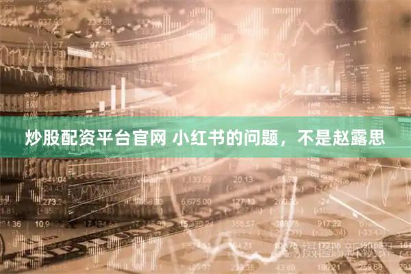 炒股配资平台官网 小红书的问题，不是赵露思