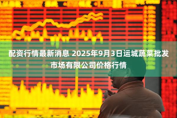 配资行情最新消息 2025年9月3日运城蔬菜批发市场有限公司价格行情