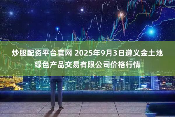 炒股配资平台官网 2025年9月3日遵义金土地绿色产品交易有限公司价格行情