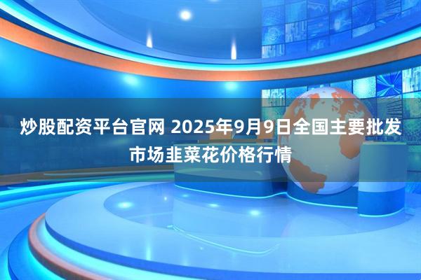 炒股配资平台官网 2025年9月9日全国主要批发市场韭菜花价格行情
