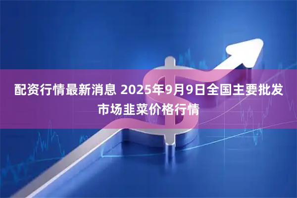 配资行情最新消息 2025年9月9日全国主要批发市场韭菜价格行情