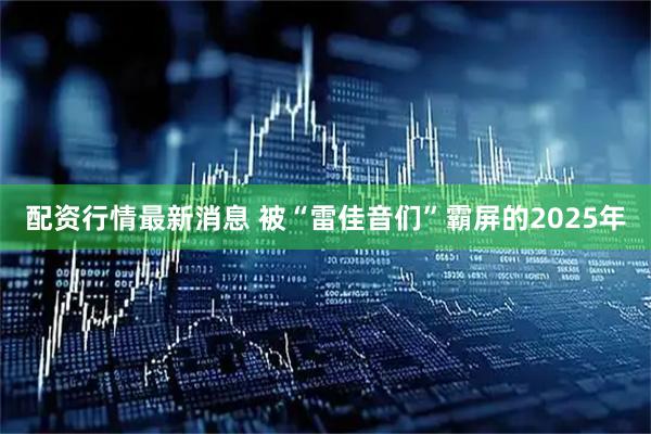 配资行情最新消息 被“雷佳音们”霸屏的2025年