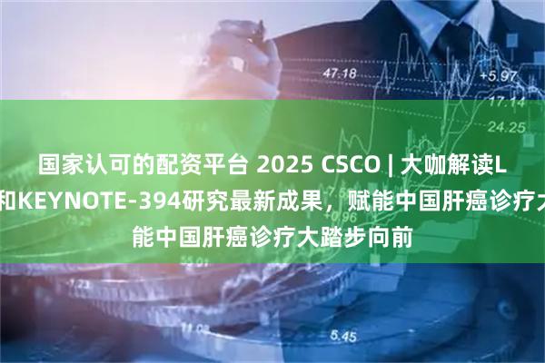 国家认可的配资平台 2025 CSCO | 大咖解读LEAP-012和KEYNOTE-394研究最新成果，赋能中国肝癌诊疗大踏步向前