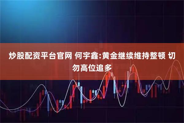 炒股配资平台官网 何宇鑫:黄金继续维持整顿 切勿高位追多