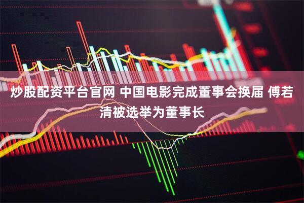 炒股配资平台官网 中国电影完成董事会换届 傅若清被选举为董事长