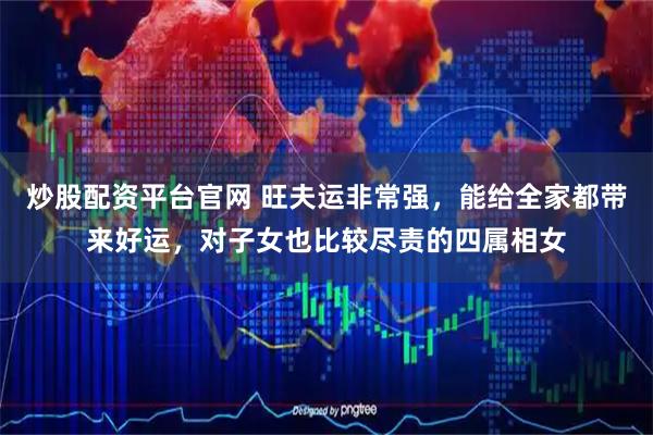 炒股配资平台官网 旺夫运非常强，能给全家都带来好运，对子女也比较尽责的四属相女