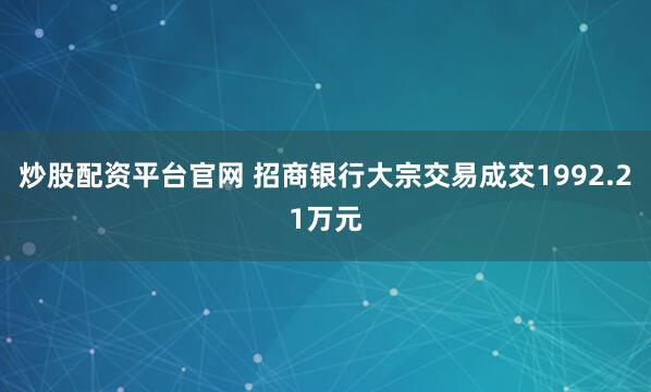 炒股配资平台官网 招商银行大宗交易成交1992.21万元