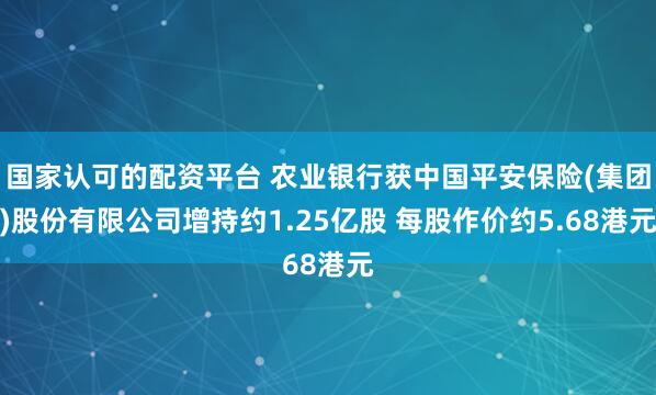 国家认可的配资平台 农业银行获中国平安保险(集团)股份有限公司增持约1.25亿股 每股作价约5.68港元