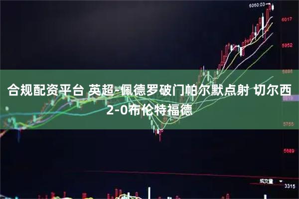 合规配资平台 英超-佩德罗破门帕尔默点射 切尔西2-0布伦特福德