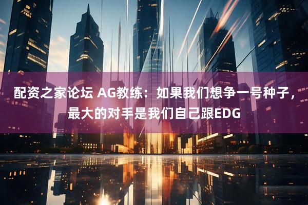 配资之家论坛 AG教练：如果我们想争一号种子，最大的对手是我们自己跟EDG