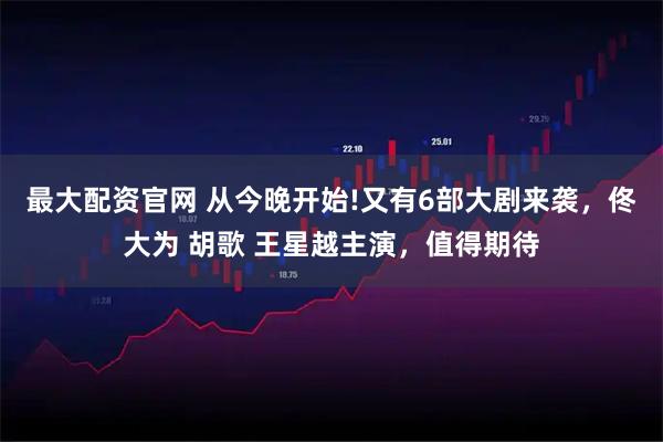 最大配资官网 从今晚开始!又有6部大剧来袭，佟大为 胡歌 王星越主演，值得期待