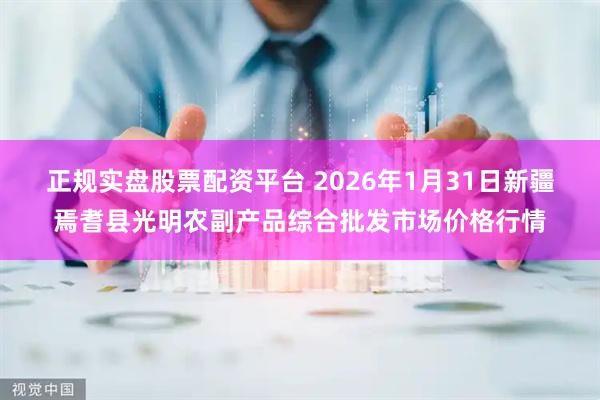 正规实盘股票配资平台 2026年1月31日新疆焉耆县光明农副产品综合批发市场价格行情