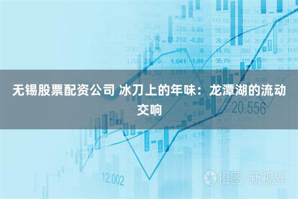 无锡股票配资公司 冰刀上的年味：龙潭湖的流动交响