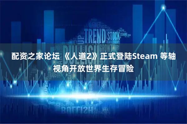 配资之家论坛 《人道Z》正式登陆Steam 等轴视角开放世界生存冒险