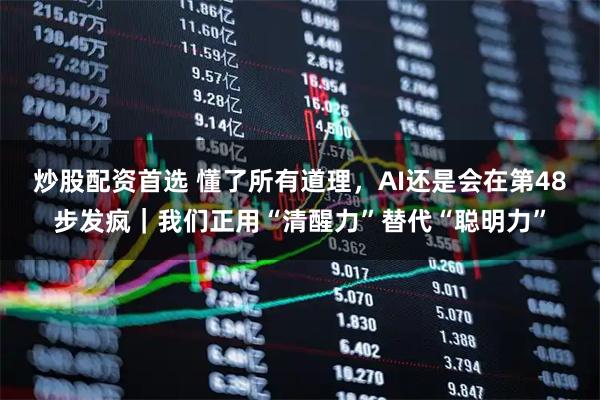 炒股配资首选 懂了所有道理，AI还是会在第48步发疯｜我们正用“清醒力”替代“聪明力”