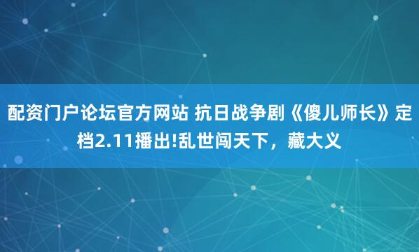 配资门户论坛官方网站 抗日战争剧《傻儿师长》定档2.11播出!乱世闯天下，藏大义